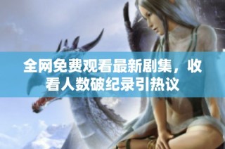 全网免费观看最新剧集，收看人数破纪录引热议