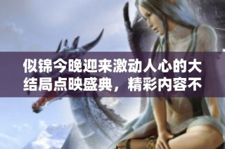 似锦今晚迎来激动人心的大结局点映盛典，精彩内容不容错过！