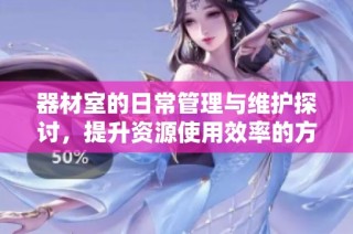 器材室的日常管理与维护探讨，提升资源使用效率的方法