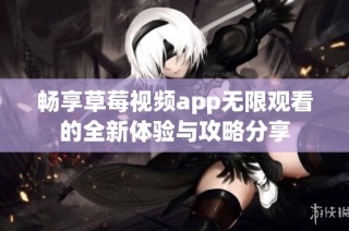 畅享草莓视频app无限观看的全新体验与攻略分享