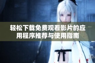 轻松下载免费观看影片的应用程序推荐与使用指南