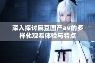 深入探讨麻豆国产av的多样化观看体验与特点