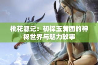 桃花源记：初探玉蒲团的神秘世界与魅力故事