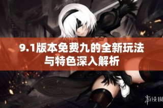 9.1版本免费九的全新玩法与特色深入解析