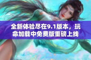 全新体验尽在9.1版本，玩命加载中免费版重磅上线