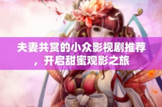 夫妻共赏的小众影视剧推荐，开启甜蜜观影之旅