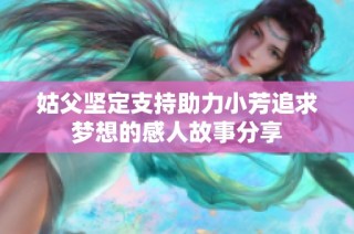姑父坚定支持助力小芳追求梦想的感人故事分享