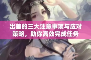 出差的三大注意事项与应对策略，助你高效完成任务
