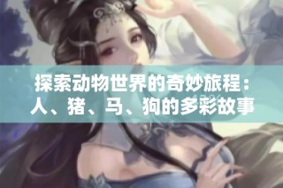 探索动物世界的奇妙旅程：人、猪、马、狗的多彩故事第一集