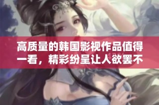 高质量的韩国影视作品值得一看，精彩纷呈让人欲罢不能