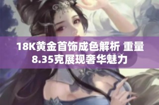 18K黄金首饰成色解析 重量8.35克展现奢华魅力