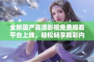 全新国产高清影视免费观看平台上线，轻松畅享精彩内容