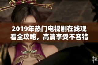 2019年热门电视剧在线观看全攻略，高清享受不容错过