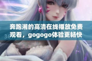 奔跑湘的高清在线播放免费观看，gogogo体验更畅快