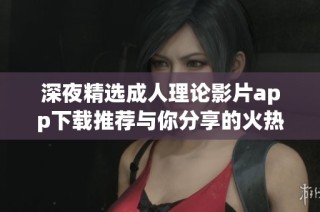 深夜精选成人理论影片app下载推荐与你分享的火热资源