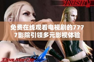 免费在线观看电视剧的7777影院引领多元影视体验