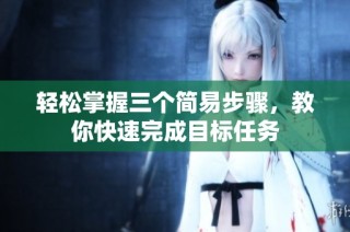 轻松掌握三个简易步骤，教你快速完成目标任务
