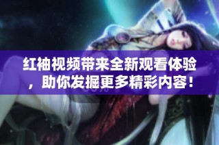 红袖视频带来全新观看体验，助你发掘更多精彩内容！