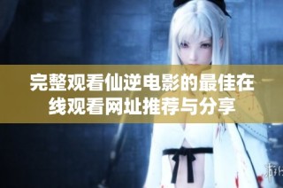 完整观看仙逆电影的最佳在线观看网址推荐与分享