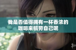 我是否值得拥有一杯香浓的咖啡来犒劳自己呢