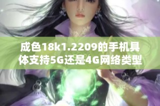 成色18k1.2209的手机具体支持5G还是4G网络类型解析
