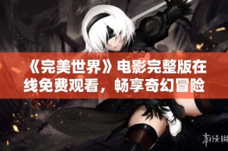 《完美世界》电影完整版在线免费观看，畅享奇幻冒险之旅