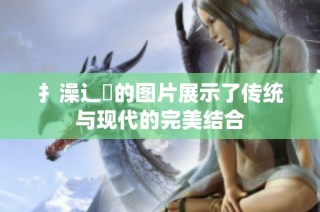扌澡辶畐的图片展示了传统与现代的完美结合