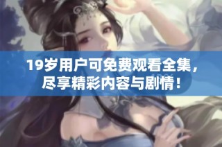 19岁用户可免费观看全集，尽享精彩内容与剧情！
