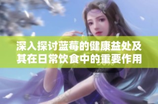 深入探讨蓝莓的健康益处及其在日常饮食中的重要作用