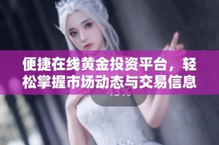 便捷在线黄金投资平台，轻松掌握市场动态与交易信息