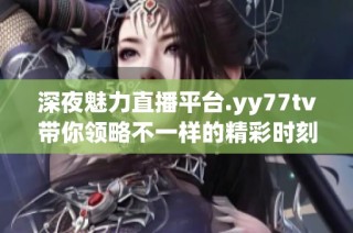 深夜魅力直播平台.yy77tv带你领略不一样的精彩时刻