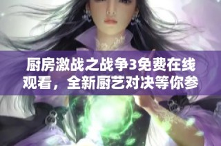 厨房激战之战争3免费在线观看，全新厨艺对决等你参与体验