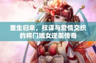 重生归来，权谋与爱情交织的将门嫡女逆袭传奇