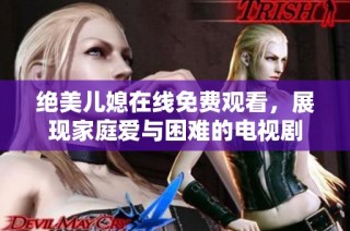 绝美儿媳在线免费观看，展现家庭爱与困难的电视剧