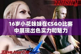 16岁小花妹妹在CSGO比赛中展现出色实力和魅力