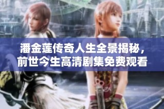 潘金莲传奇人生全景揭秘，前世今生高清剧集免费观看