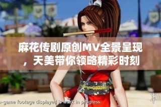 麻花传剧原创MV全景呈现，天美带你领略精彩时刻