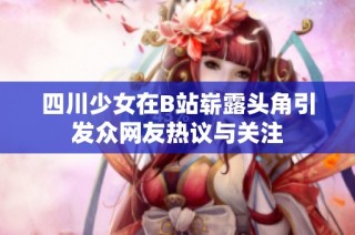 四川少女在B站崭露头角引发众网友热议与关注