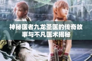 神秘医者九龙圣医的传奇故事与不凡医术揭秘