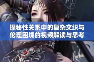 探秘性关系中的复杂交织与伦理困境的视频解读与思考