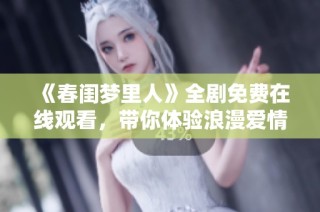 《春闺梦里人》全剧免费在线观看，带你体验浪漫爱情故事