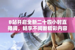 B站开启全新二十四小时直播间，畅享不间断精彩内容体验