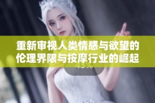 重新审视人类情感与欲望的伦理界限与按摩行业的崛起与挑战