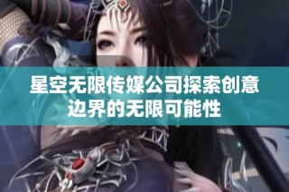 星空无限传媒公司探索创意边界的无限可能性