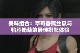 美味组合：草莓香蕉丝瓜与鸭脖奶茶的最佳搭配体验