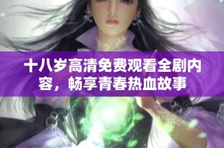 十八岁高清免费观看全剧内容，畅享青春热血故事