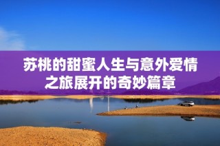 苏桃的甜蜜人生与意外爱情之旅展开的奇妙篇章