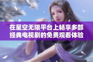 在星空无限平台上畅享多部经典电视剧的免费观看体验