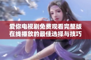 爱你电视剧免费观看完整版在线播放的最佳选择与技巧分享