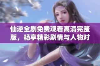 仙逆全剧免费观看高清完整版，畅享精彩剧情与人物对决